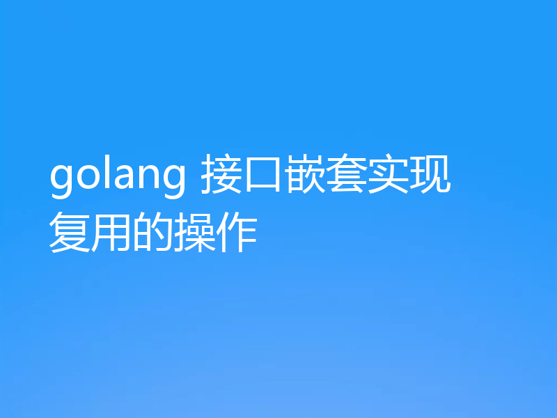 golang 接口嵌套实现复用的操作