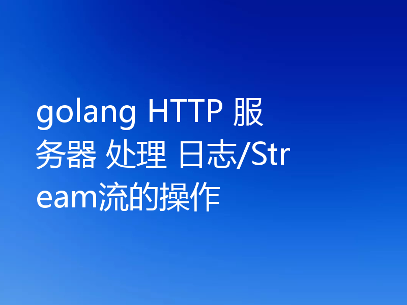 golang HTTP 服务器 处理 日志/Stream流的操作