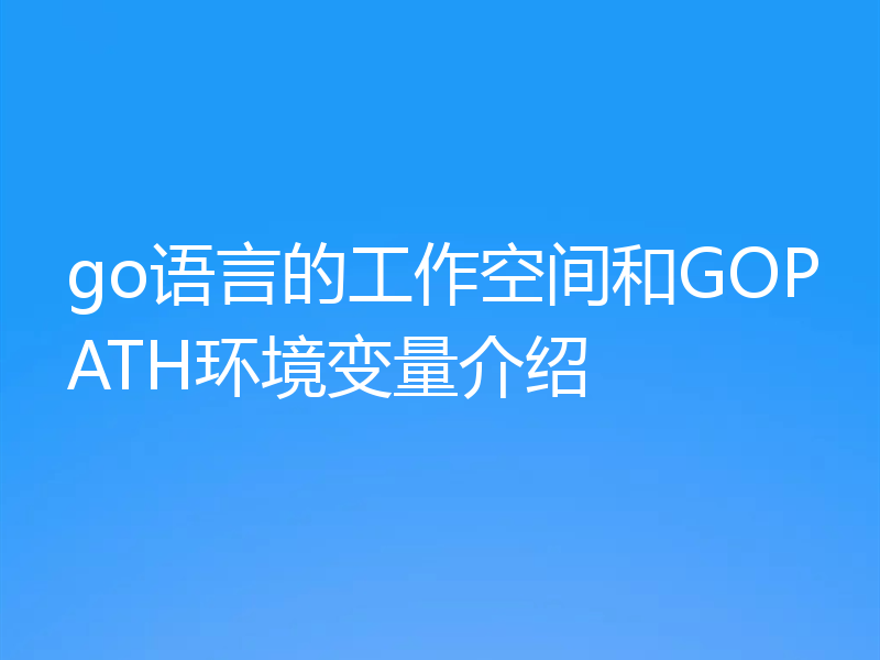 go语言的工作空间和GOPATH环境变量介绍