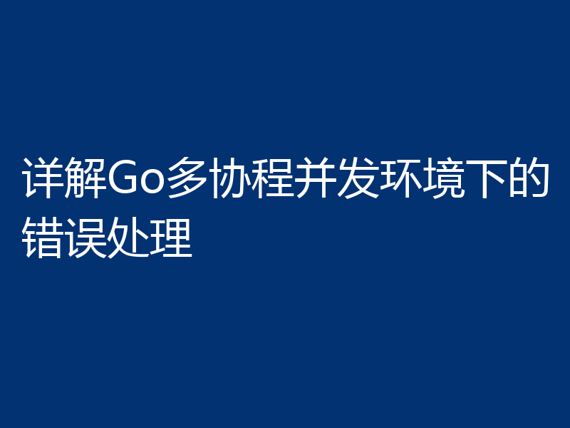 详解Go多协程并发环境下的错误处理