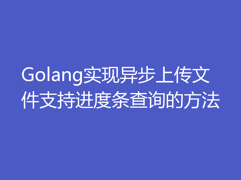 Golang 实现异步上传文件支持进度条查询的方法