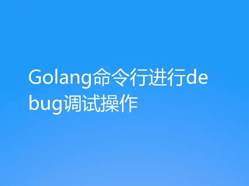 Golang命令行进行debug调试操作