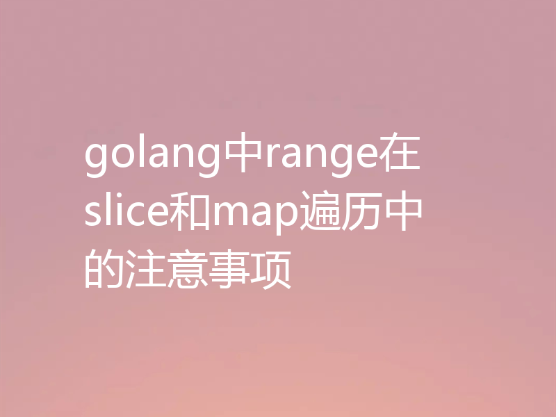golang中range在slice和map遍历中的注意事项