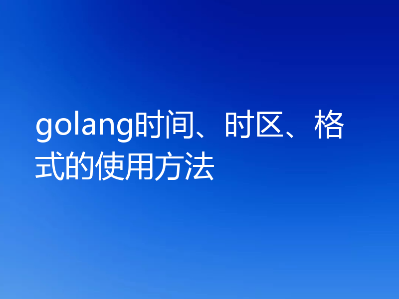 golang时间、时区、格式的使用方法