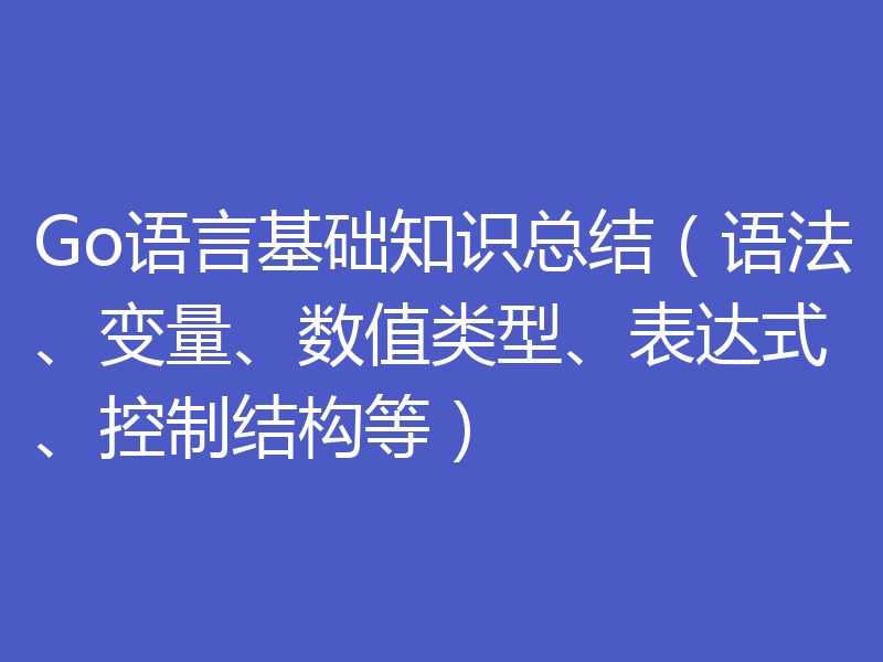 Go语言基础知识总结（语法、变量、数值类型、表达式、控制结构等）