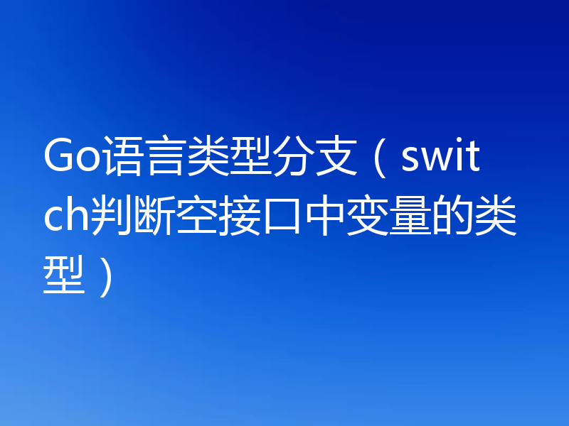 Go语言类型分支（switch判断空接口中变量的类型）