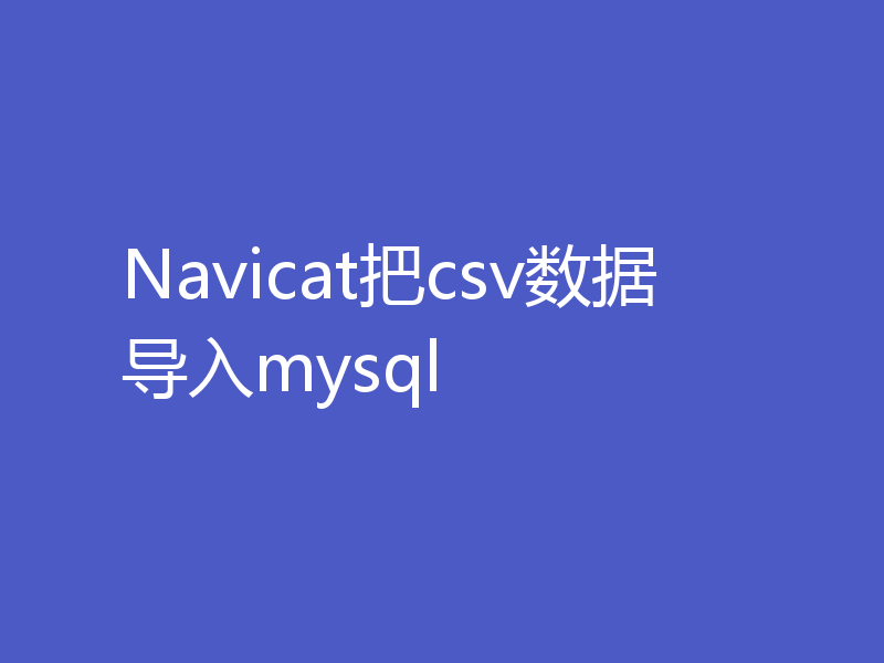 Navicat把csv数据导入mysql