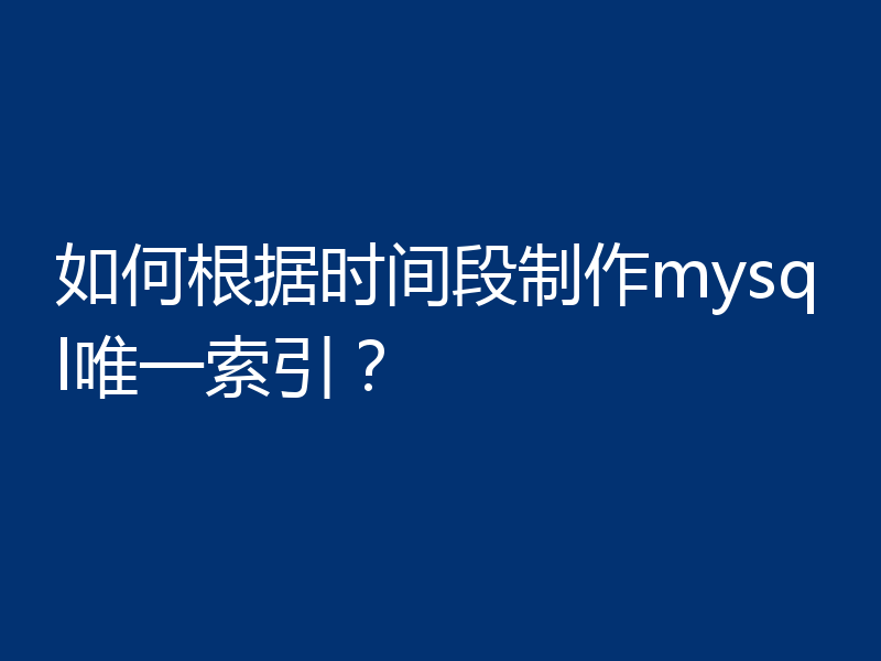 如何根据时间段制作mysql唯一索引？