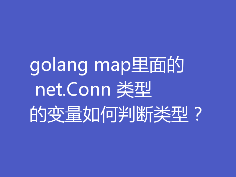 golang map里面的 net.Conn 类型的变量如何判断类型？