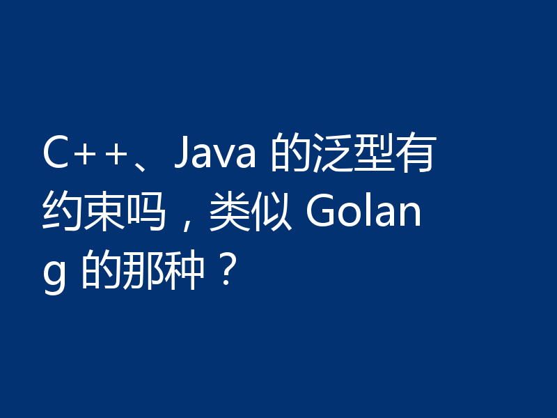 C++、Java 的泛型有约束吗，类似 Golang 的那种？