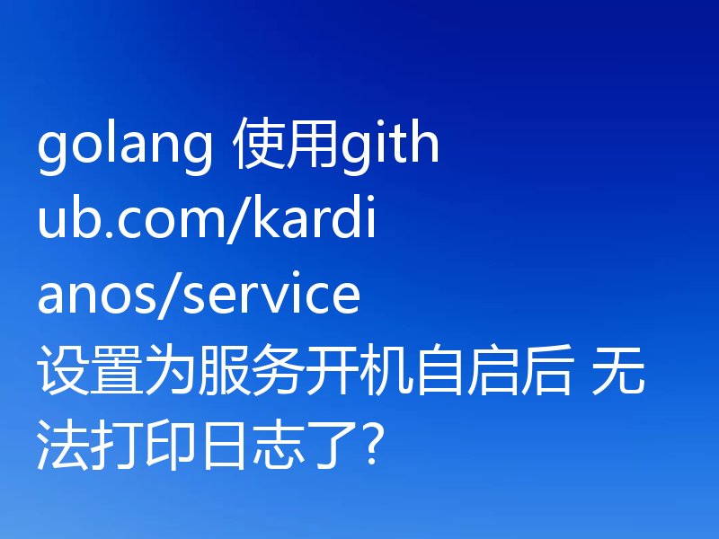 golang 使用github.com/kardianos/service设置为服务开机自启后 无法打印日志了?