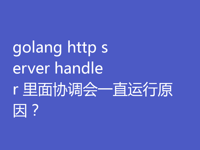 golang http server handler 里面协调会一直运行原因？