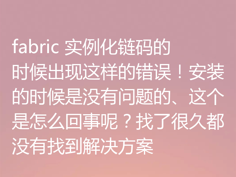 fabric 实例化链码的时候出现这样的错误！安装的时候是没有问题的、这个是怎么回事呢？找了很久都没有找到解决方案
