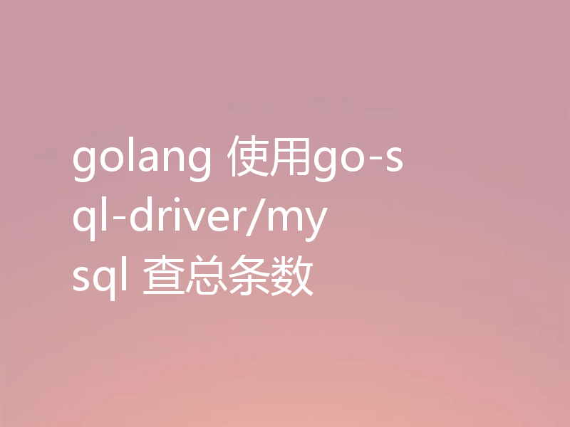 golang 使用go-sql-driver/mysql 查总条数