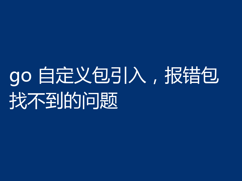 go 自定义包引入，报错包找不到的问题