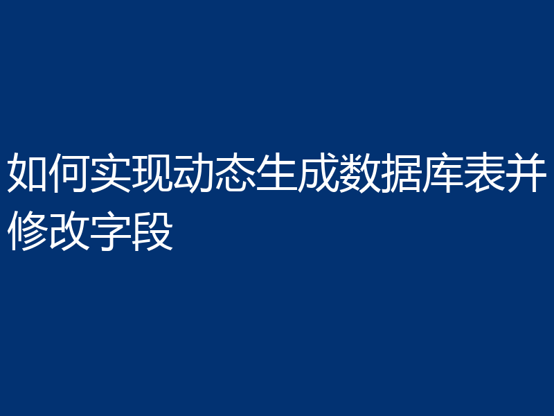 如何实现动态生成数据库表并修改字段