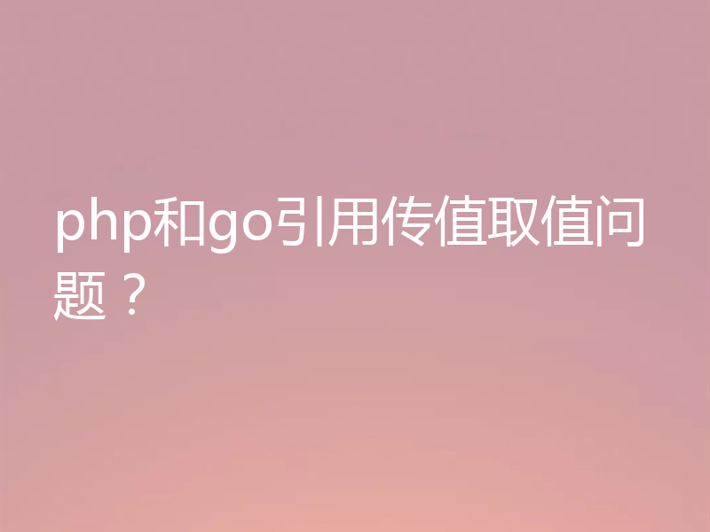 php和go引用传值取值问题？