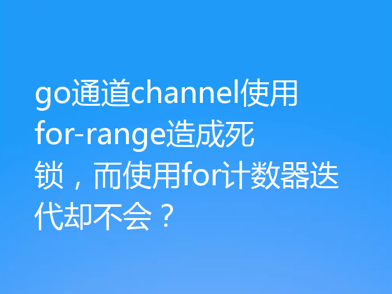 go通道channel使用for-range造成死锁，而使用for计数器迭代却不会？