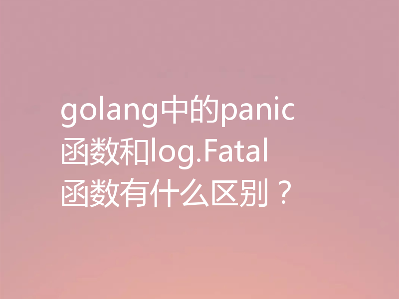 golang中的panic函数和log.Fatal函数有什么区别？