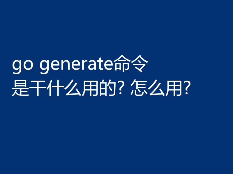 go generate命令是干什么用的? 怎么用?
