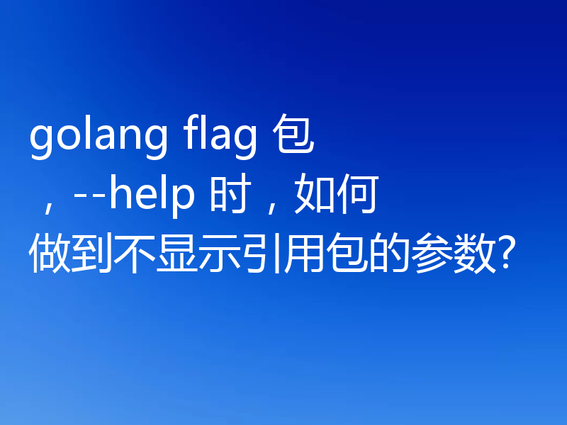 golang flag 包，--help 时，如何做到不显示引用包的参数?