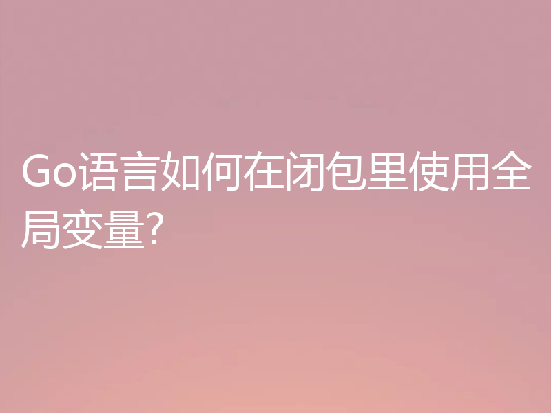 Go语言如何在闭包里使用全局变量?