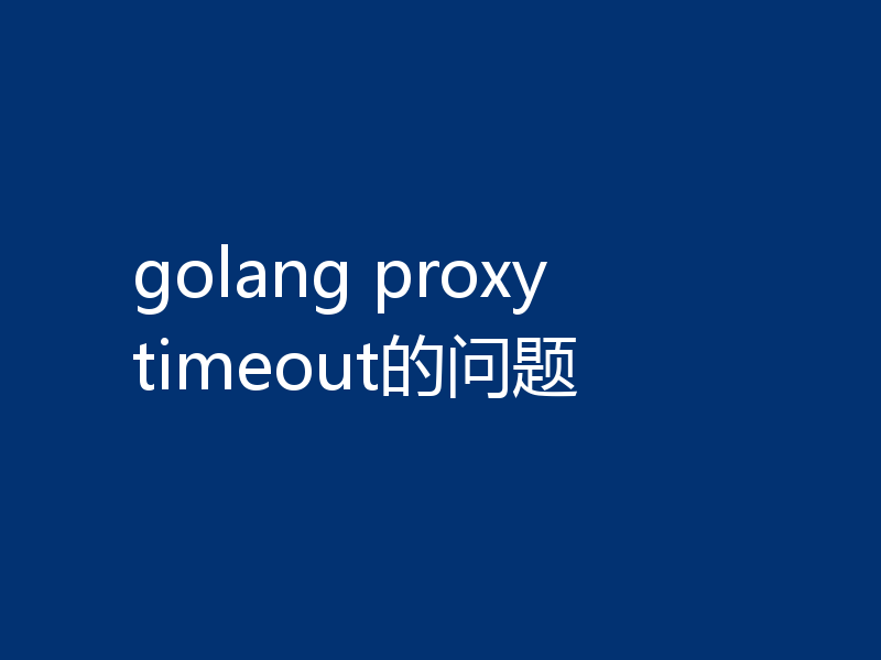 golang proxy timeout的问题