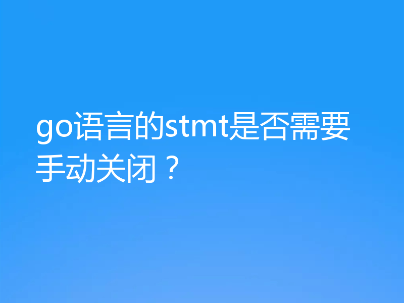 go语言的stmt是否需要手动关闭？