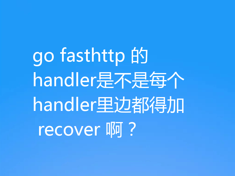 go fasthttp 的handler是不是每个handler里边都得加 recover 啊？