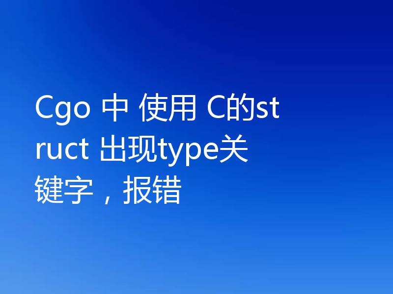 Cgo 中 使用 C的struct 出现type关键字，报错