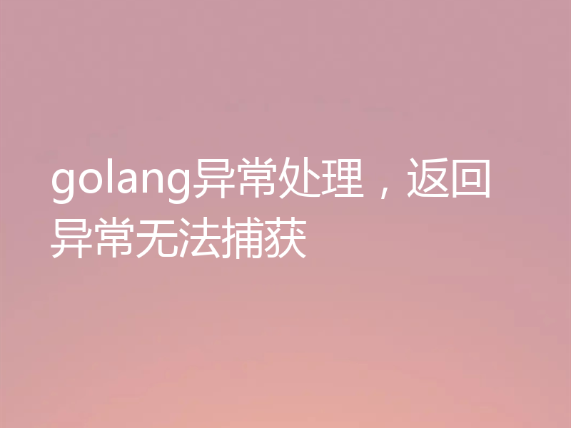 golang异常处理，返回异常无法捕获
