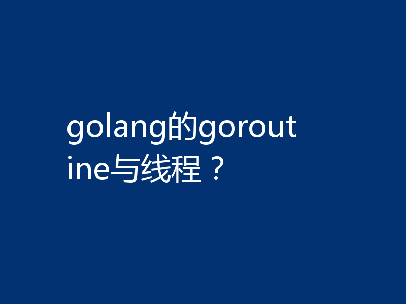 golang的goroutine与线程？