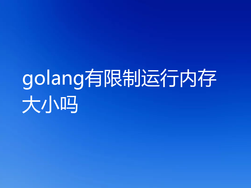 golang有限制运行内存大小吗