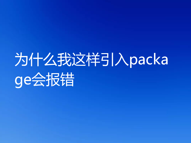 为什么我这样引入package会报错