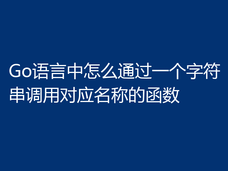Go语言中怎么通过一个字符串调用对应名称的函数