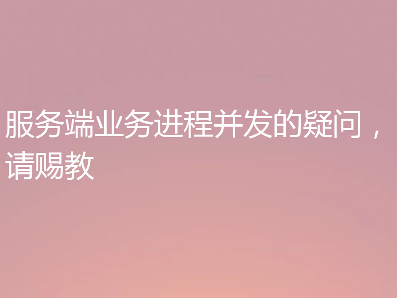 服务端业务进程并发的疑问，请赐教