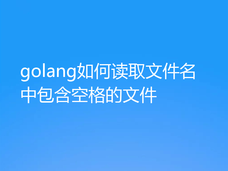 golang如何读取文件名中包含空格的文件