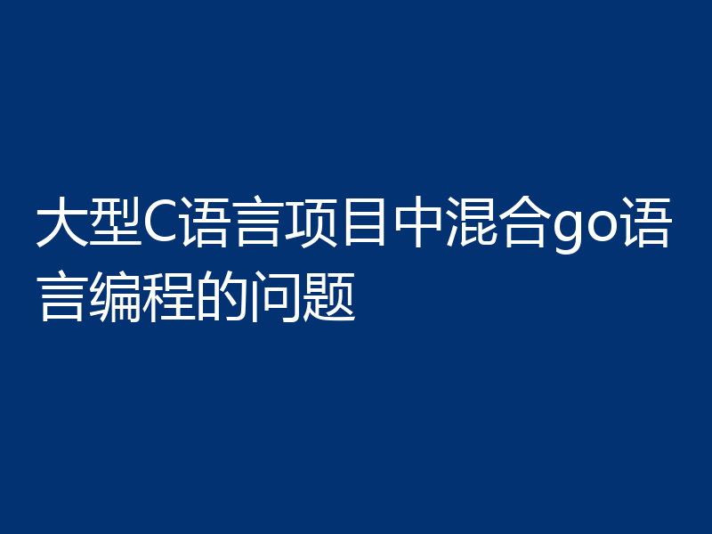 大型C语言项目中混合go语言编程的问题