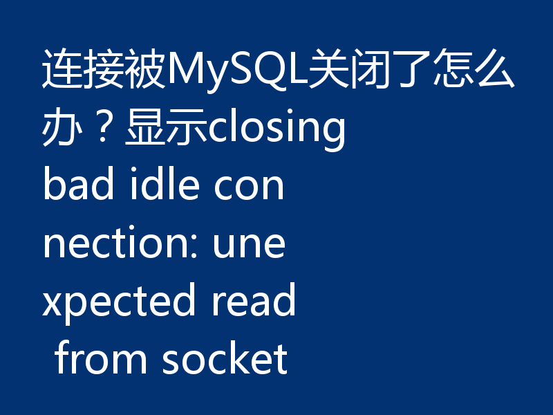 连接被MySQL关闭了怎么办？显示closing bad idle connection: unexpected read from socket