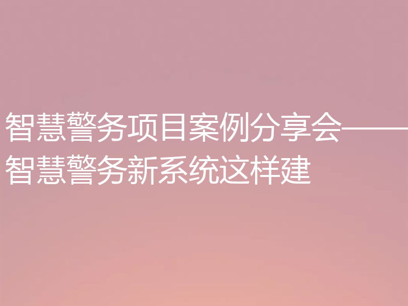 智慧警务项目案例分享会——智慧警务新系统这样建