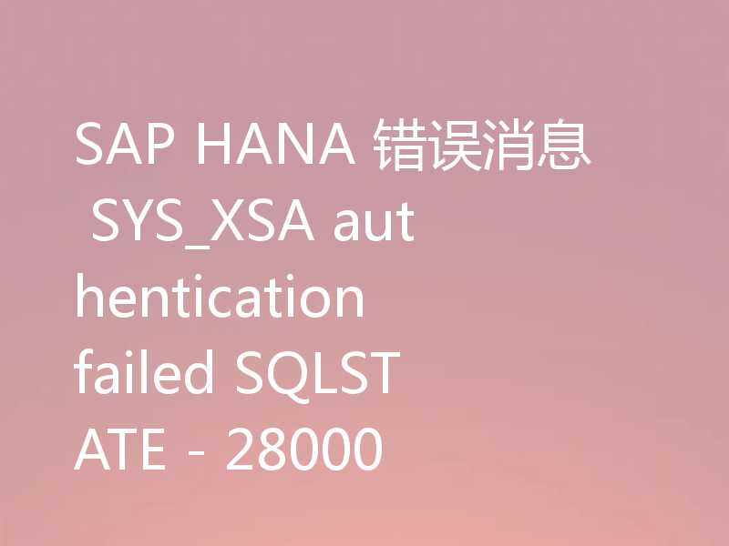 SAP HANA 错误消息 SYS_XSA authentication failed SQLSTATE - 28000