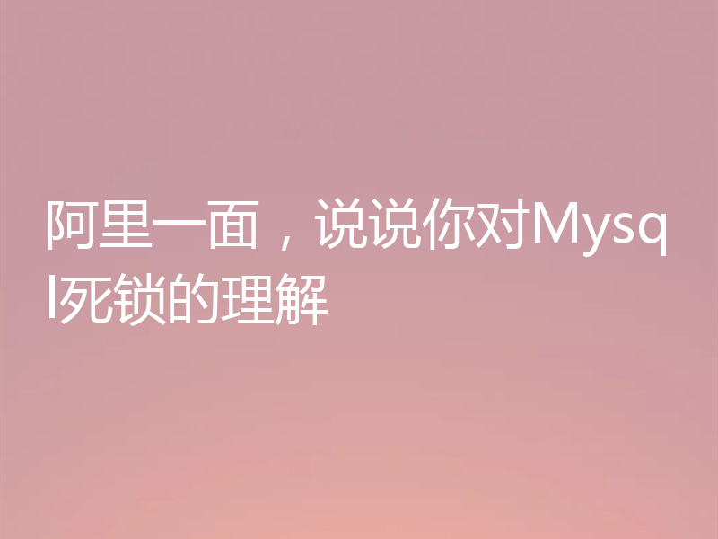 阿里一面，说说你对Mysql死锁的理解