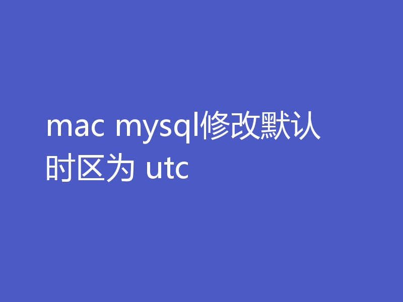 mac mysql修改默认时区为 utc