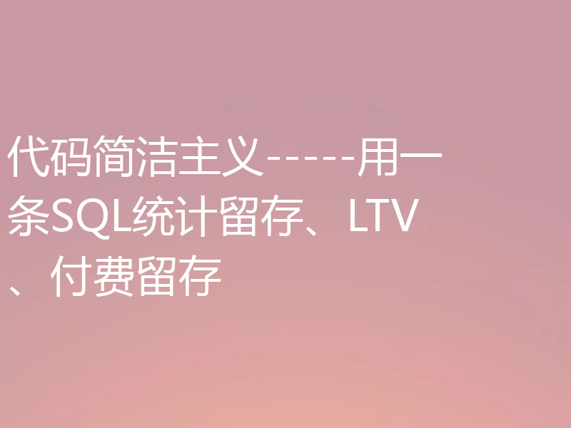 代码简洁主义-----用一条SQL统计留存、LTV、付费留存