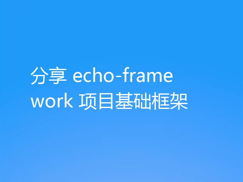 分享 echo-framework 项目基础框架
