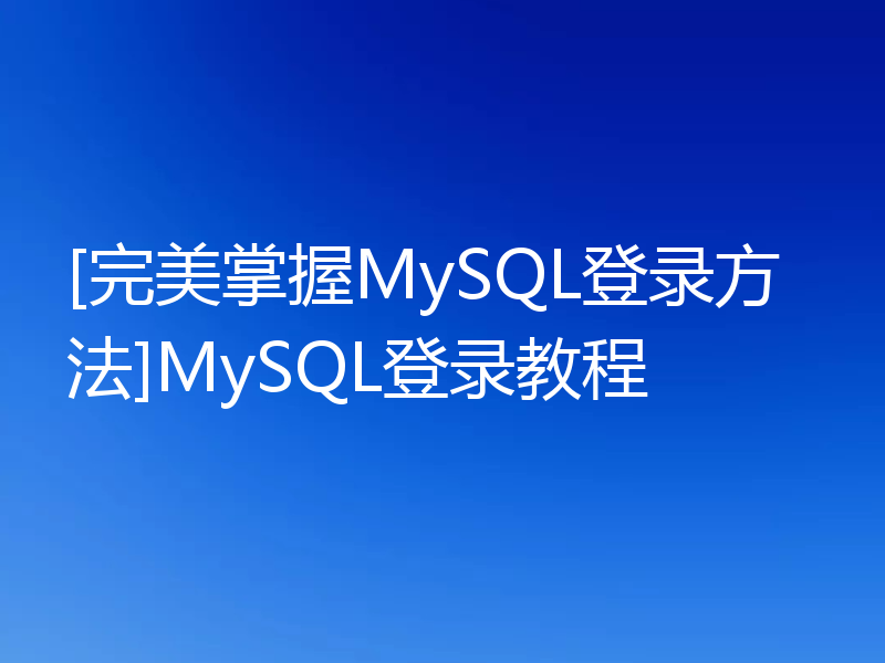 [完美掌握MySQL登录方法]MySQL登录教程