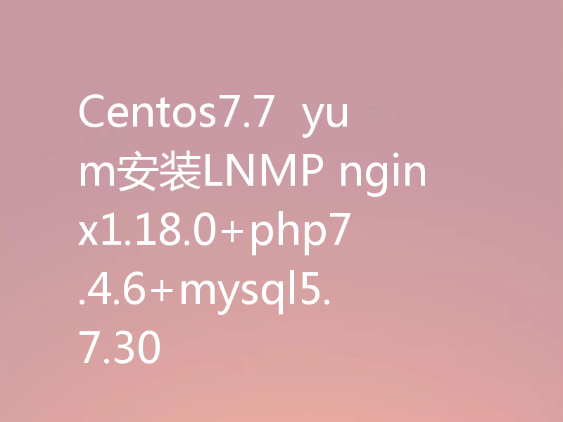Centos7.7  yum安装LNMP nginx1.18.0+php7.4.6+mysql5.7.30