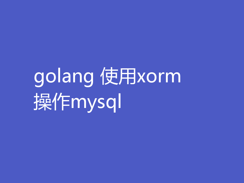 golang 使用xorm操作mysql
