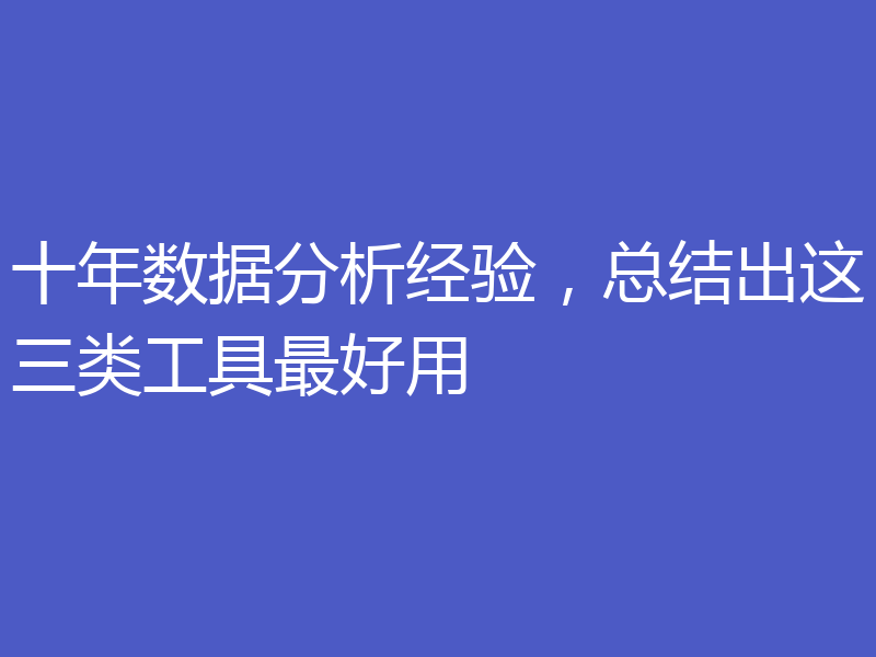 十年数据分析经验，总结出这三类工具最好用