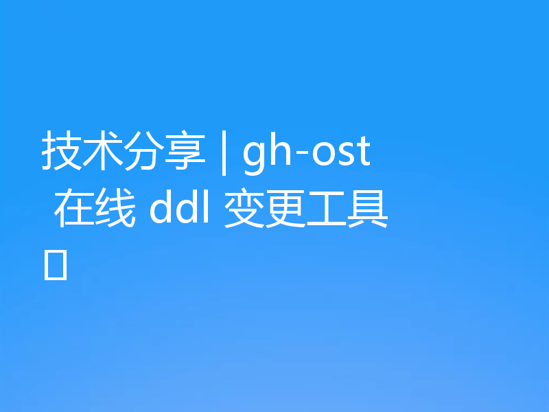 技术分享 | gh-ost 在线 ddl 变更工具​